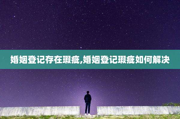 婚姻登记存在瑕疵,婚姻登记瑕疵如何解决