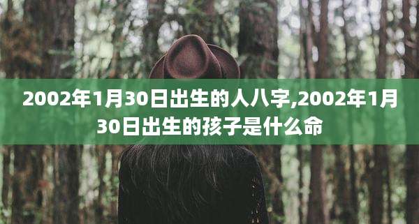 2002年1月30日出生的人八字,2002年1月30日出生的孩子是什么命