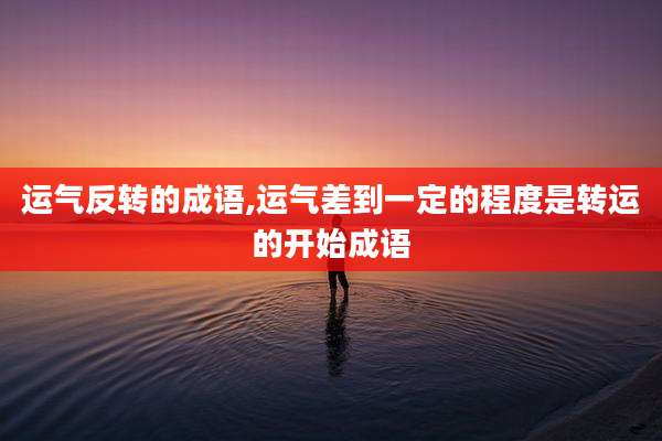 运气反转的成语,运气差到一定的程度是转运的开始成语