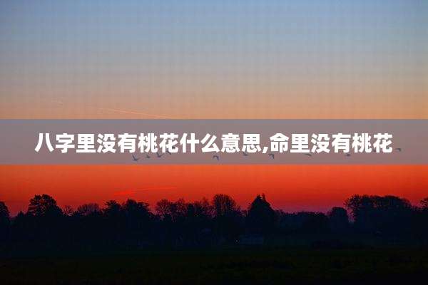 八字里没有桃花什么意思,命里没有桃花