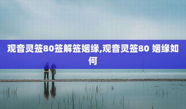 观音灵签80签解签姻缘,观音灵签80 姻缘如何