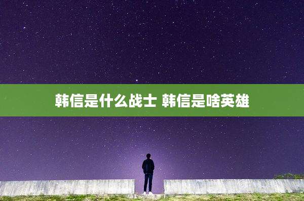 韩信是什么战士 韩信是啥英雄
