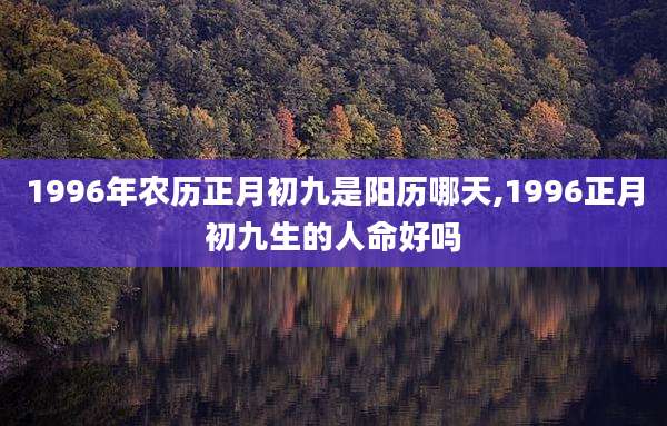 1996年农历正月初九是阳历哪天,1996正月初九生的人命好吗
