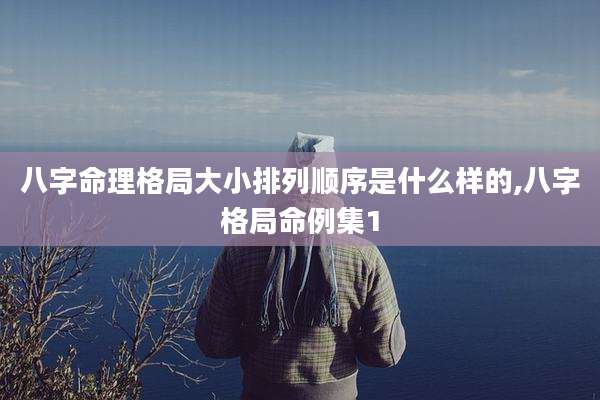 八字命理格局大小排列顺序是什么样的,八字格局命例集1