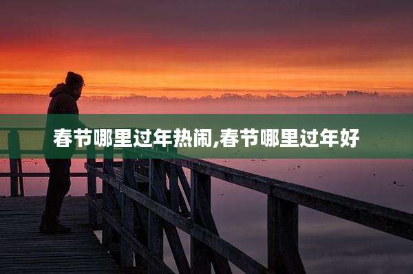 春节哪里过年热闹,春节哪里过年好