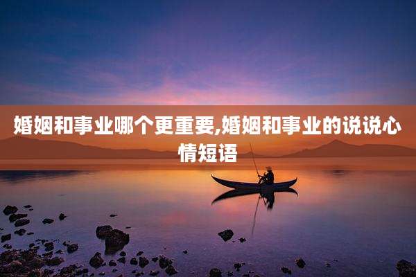 婚姻和事业哪个更重要,婚姻和事业的说说心情短语