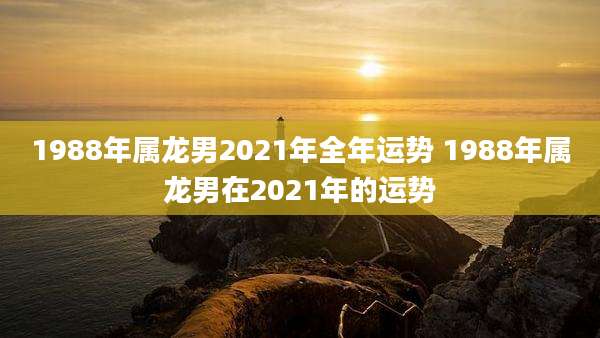 1988年属龙男2021年全年运势 1988年属龙男在2021年的运势