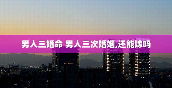 男人三婚命 男人三次婚姻,还能嫁吗