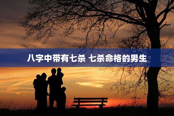 八字中带有七杀 七杀命格的男生