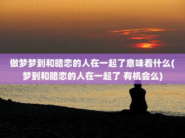 做梦梦到和暗恋的人在一起了意味着什么(梦到和暗恋的人在一起了 有机会么)
