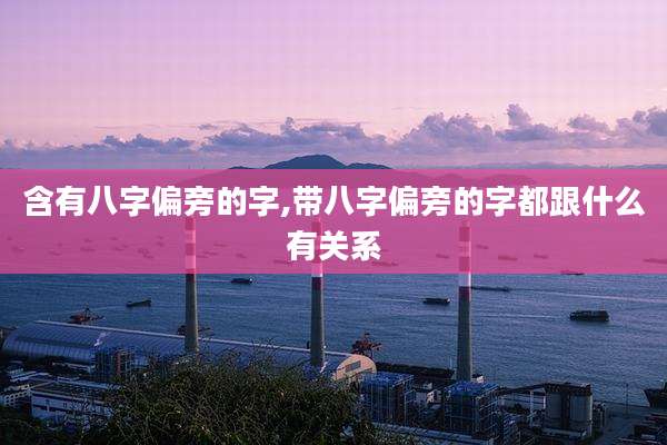 含有八字偏旁的字,带八字偏旁的字都跟什么有关系