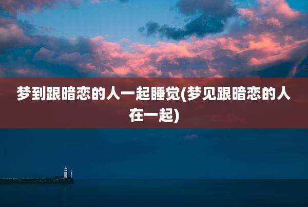 梦到跟暗恋的人一起睡觉(梦见跟暗恋的人在一起)
