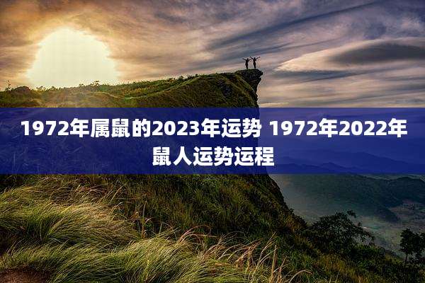 1972年属鼠的2023年运势 1972年2022年鼠人运势运程