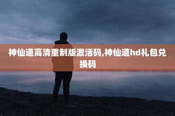 神仙道高清重制版激活码,神仙道hd礼包兑换码