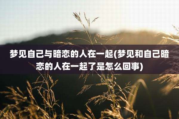梦见自己与暗恋的人在一起(梦见和自己暗恋的人在一起了是怎么回事)
