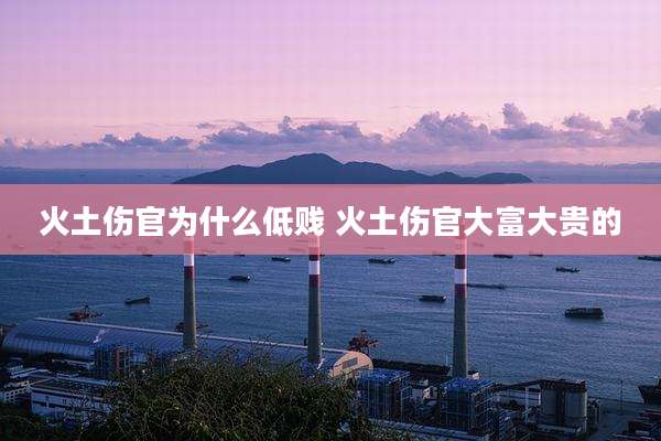 火土伤官为什么低贱 火土伤官大富大贵的