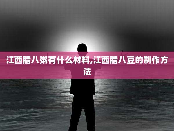 江西腊八粥有什么材料,江西腊八豆的制作方法