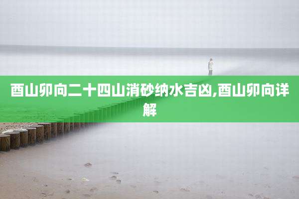 酉山卯向二十四山消砂纳水吉凶,酉山卯向详解