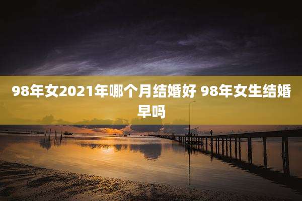 98年女2021年哪个月结婚好 98年女生结婚早吗