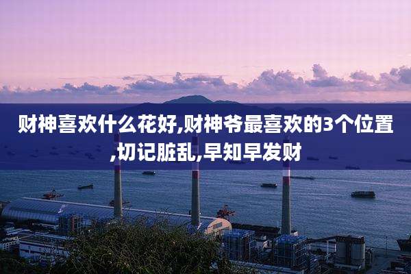 财神喜欢什么花好,财神爷最喜欢的3个位置,切记脏乱,早知早发财