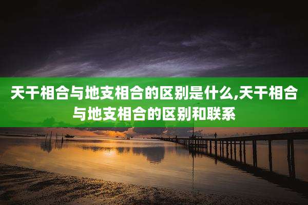 天干相合与地支相合的区别是什么,天干相合与地支相合的区别和联系