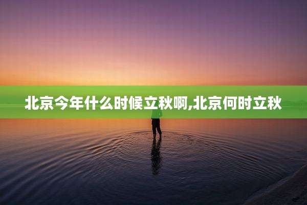 北京今年什么时候立秋啊,北京何时立秋