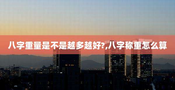八字重量是不是越多越好?,八字称重怎么算