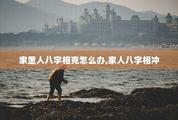 家里人八字相克怎么办,家人八字相冲