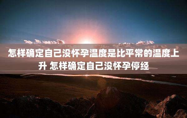 怎样确定自己没怀孕温度是比平常的温度上升 怎样确定自己没怀孕停经