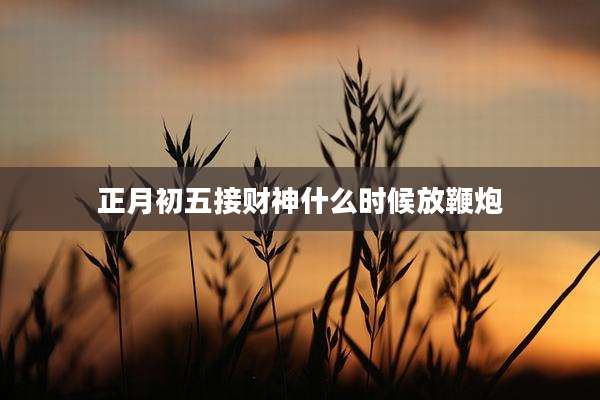 正月初五接财神什么时候放鞭炮