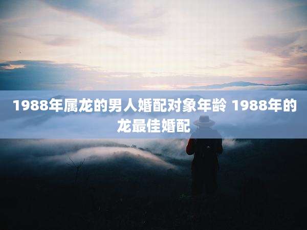 1988年属龙的男人婚配对象年龄 1988年的龙最佳婚配