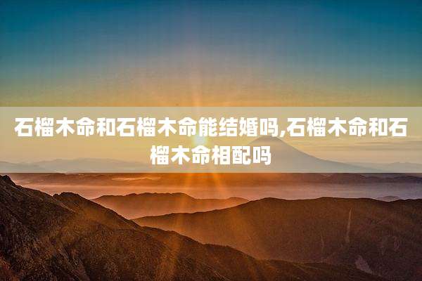 石榴木命和石榴木命能结婚吗,石榴木命和石榴木命相配吗