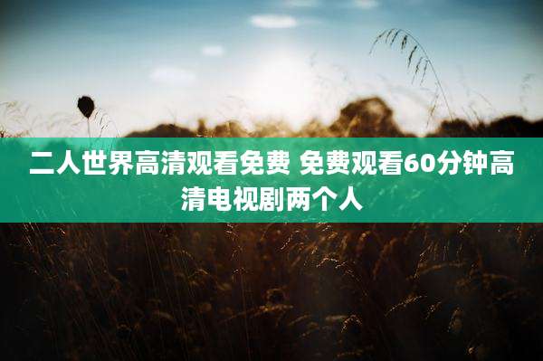 二人世界高清观看免费 免费观看60分钟高清电视剧两个人