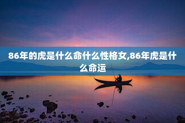 86年的虎是什么命什么性格女,86年虎是什么命运