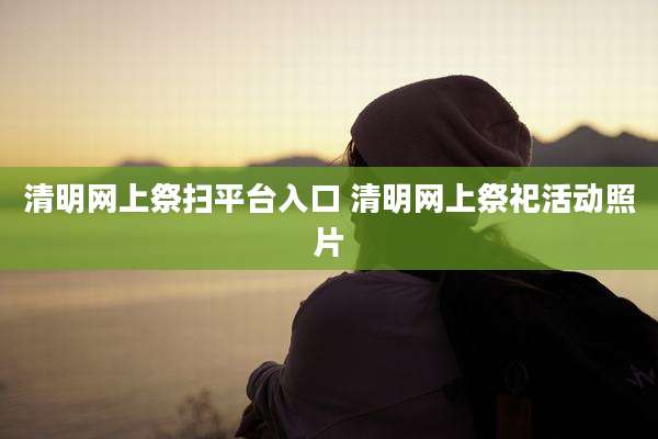 清明网上祭扫平台入口 清明网上祭祀活动照片