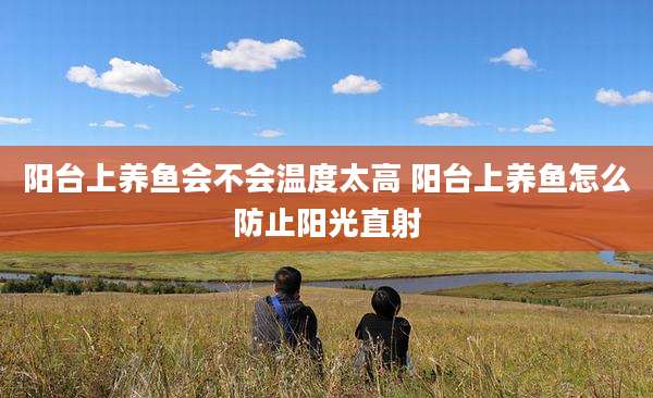 阳台上养鱼会不会温度太高 阳台上养鱼怎么防止阳光直射