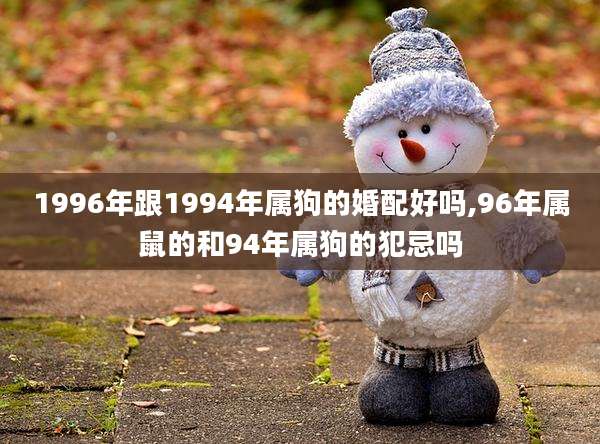 1996年跟1994年属狗的婚配好吗,96年属鼠的和94年属狗的犯忌吗