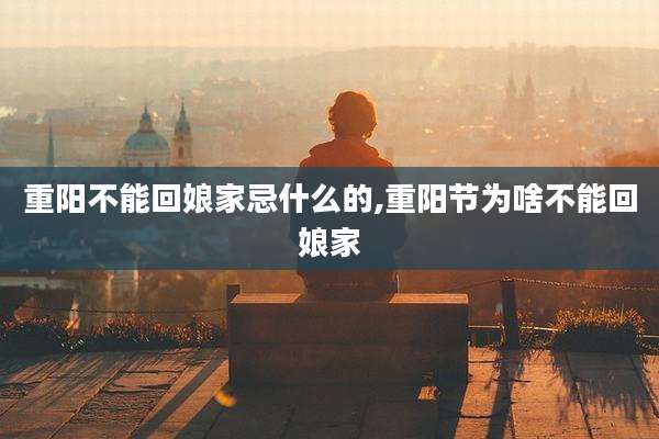 重阳不能回娘家忌什么的,重阳节为啥不能回娘家