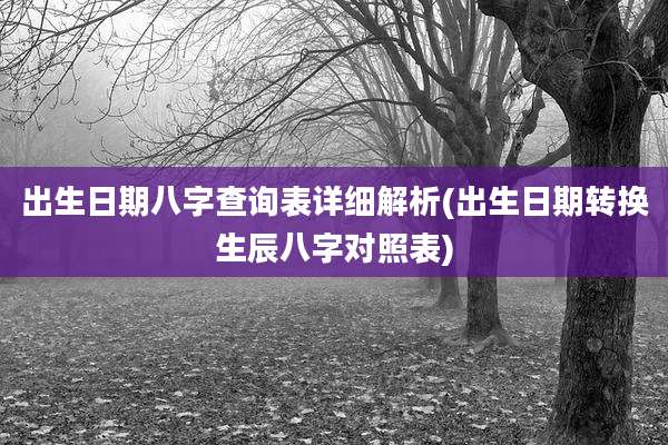 出生日期八字查询表详细解析(出生日期转换生辰八字对照表)