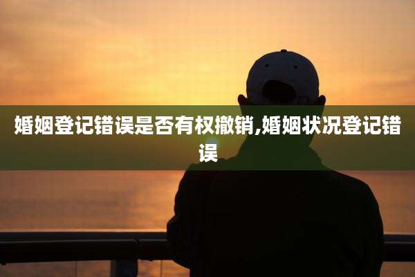 婚姻登记错误是否有权撤销,婚姻状况登记错误
