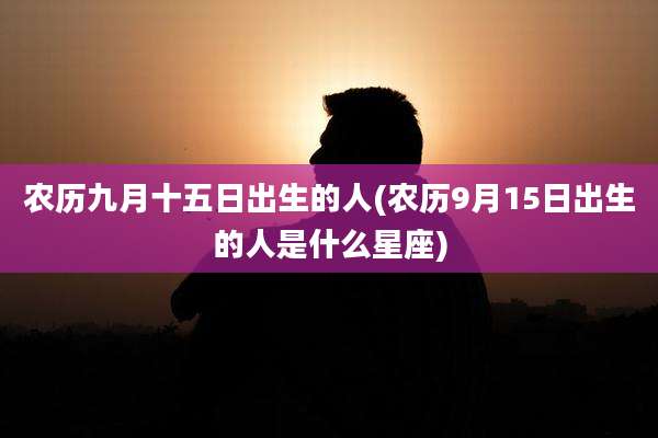 农历九月十五日出生的人(农历9月15日出生的人是什么星座)