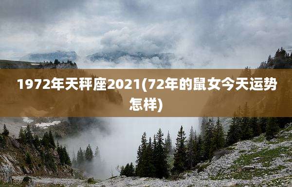1972年天秤座2021(72年的鼠女今天运势怎样)