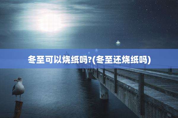 冬至可以烧纸吗?(冬至还烧纸吗)