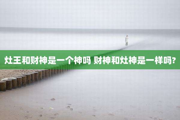 灶王和财神是一个神吗 财神和灶神是一样吗?
