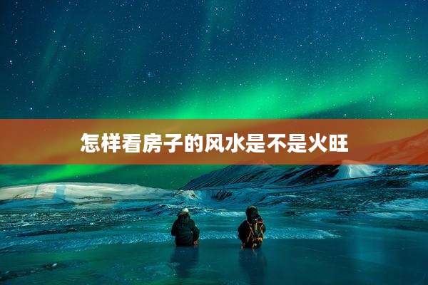 怎样看房子的风水是不是火旺