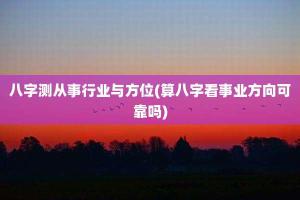 八字测从事行业与方位(算八字看事业方向可靠吗)