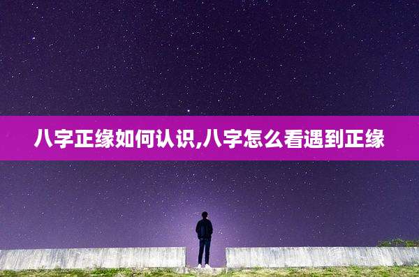 八字正缘如何认识,八字怎么看遇到正缘