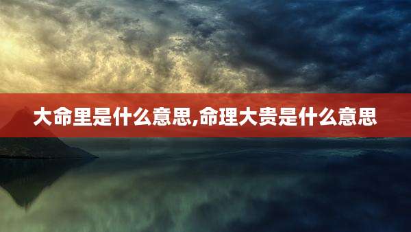 大命里是什么意思,命理大贵是什么意思
