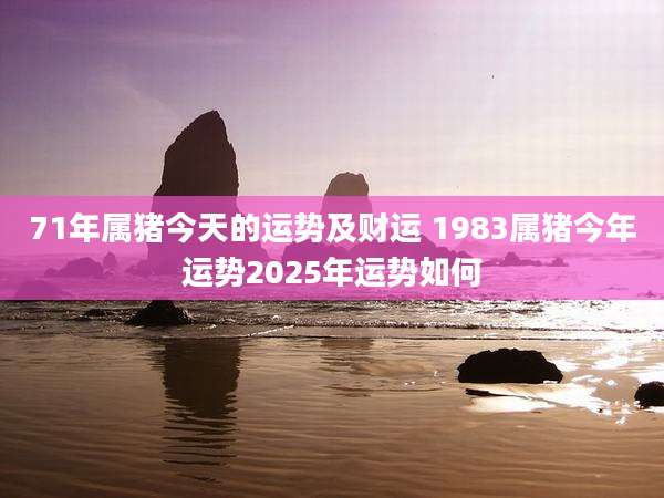 71年属猪今天的运势及财运 1983属猪今年运势2025年运势如何