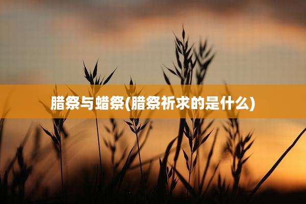腊祭与蜡祭(腊祭祈求的是什么)
